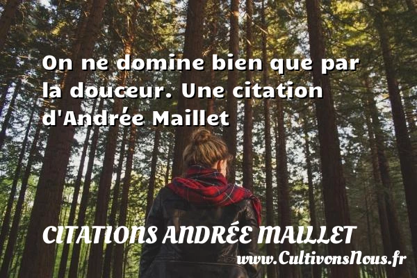 On ne domine bien que par la douceur. - Citations Andrée Maillet