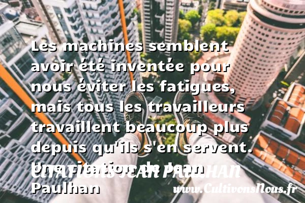 Les machines semblent avoir été inventée pour nous éviter les fatigues, mais tous les - Citations Jean Paulhan