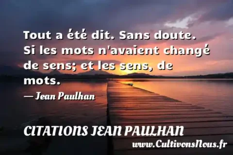 Tout a été dit. Sans doute. Si les mots n avaient changé de sens; et les sens, de mots. - Jean Paulhan CITATIONS JEAN PAULHAN