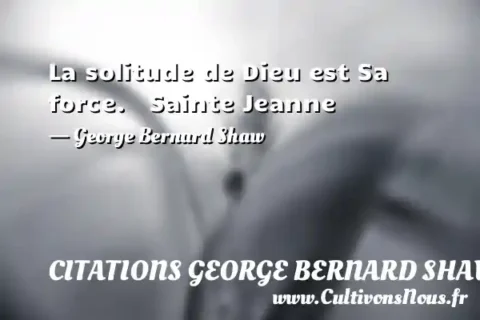 La solitude de Dieu est Sa force.   Sainte Jeanne - George Bernard Shaw CITATIONS GEORGE BERNARD SHAW