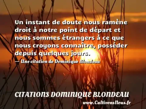 Un instant de doute nous ramène droit à notre point de départ et nous sommes étrangers à ce que nous croyons connaître, posséder depuis quelques jours. - Une citation de Dominique Blondeau CITATIONS DOMINIQUE BLONDEAU