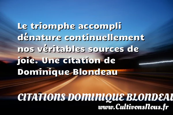 Le triomphe accompli dénature continuellement nos véritables sources - Citations Dominique Blondeau