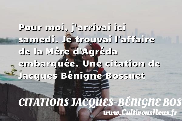 Pour moi, j’arrivai ici samedi. Je trouvai l’affaire de la Mère - Citations Jacques-Bénigne Bossuet