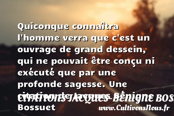 Quiconque conna&icirc;tra l’homme verra que c’est un ouvrage de grand dessein, qui ne pouvait - Citations Jacques-Bénigne Bossuet