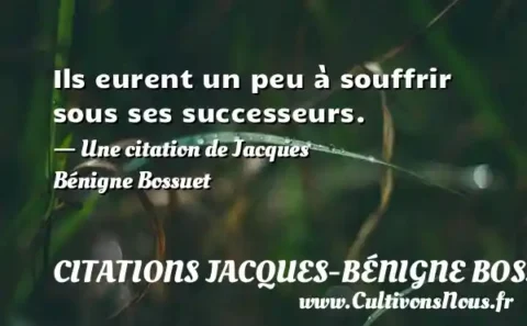 Ils eurent un peu à souffrir sous ses successeurs. - Une citation de Jacques Bénigne Bossuet CITATIONS JACQUES-BÉNIGNE BOSSUET