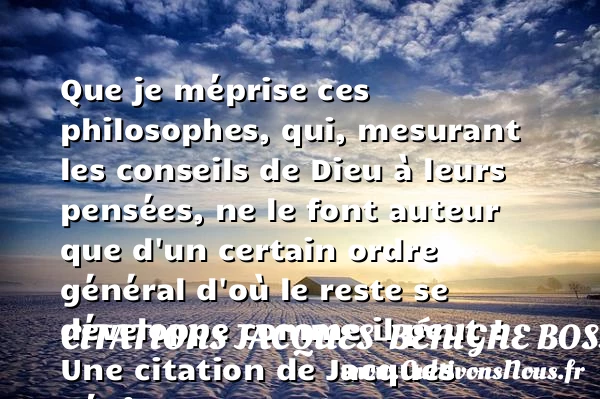 Que je méprise ces philosophes, qui, mesurant les conseils de Dieu à leurs pensées, - Citations Jacques-Bénigne Bossuet - Citation conseil