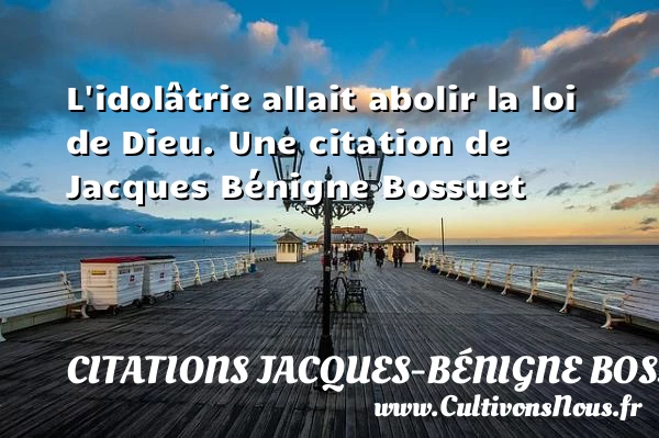 L’idolâtrie allait abolir la loi de Dieu. - Citations Jacques-Bénigne Bossuet