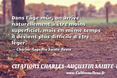Dans l âge mûr, on arrive naturellement à être moins superficiel, mais en même temps il devient plus difficile d être léger. - Charles-Augustin Sainte-Beuve CITATIONS CHARLES-AUGUSTIN SAINTE-BEUVE