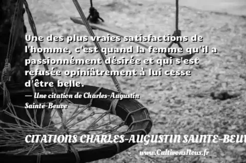 Une des plus vraies satisfactions de l homme, c est quand la femme qu il a passionnément désirée et qui s est refusée opiniâtrement à lui cesse d être belle. - Une citation de Charles-Augustin Sainte-Beuve CITATIONS CHARLES-AUGUSTIN SAINTE-BEUVE