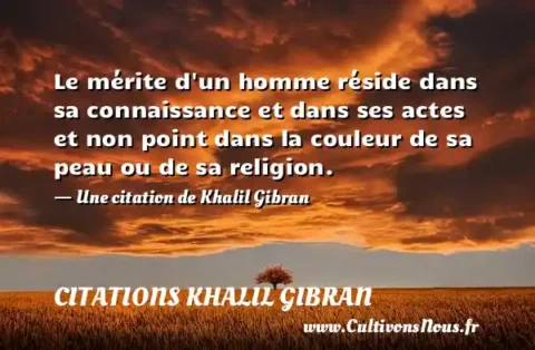 Le mérite d un homme réside dans sa connaissance et dans ses actes et non point dans la couleur de sa peau ou de sa religion. - Une citation de Khalil Gibran CITATIONS KHALIL GIBRAN