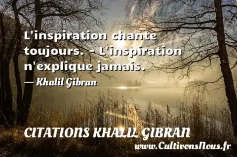 L inspiration chante toujours. - L inspiration n explique jamais. - Khalil Gibran CITATIONS KHALIL GIBRAN