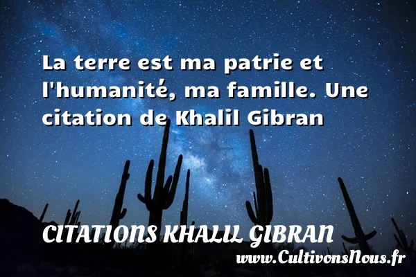 La terre est ma patrie et l’humanité, ma - Citations Khalil Gibran