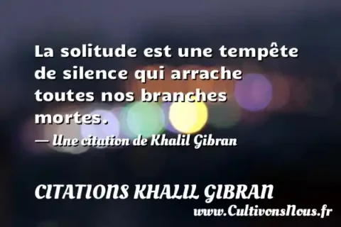 La solitude est une tempête de silence qui arrache toutes nos branches mortes. - Une citation de Khalil Gibran CITATIONS KHALIL GIBRAN
