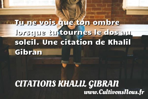 Tu ne vois que ton ombre lorsque tu tournes le dos au - Citations Khalil Gibran - Citation soleil