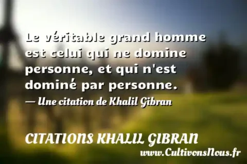 Le véritable grand homme est celui qui ne domine personne, et qui n est dominé par personne. - Une citation de Khalil Gibran CITATIONS KHALIL GIBRAN