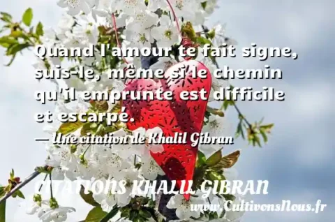 Quand l amour te fait signe, suis-le, même si le chemin qu il emprunte est difficile et escarpé. - Une citation de Khalil Gibran CITATIONS KHALIL GIBRAN