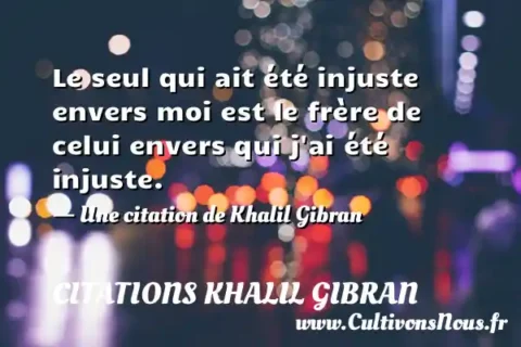 Le seul qui ait été injuste envers moi est le frère de celui envers qui j ai été injuste. - Une citation de Khalil Gibran CITATIONS KHALIL GIBRAN