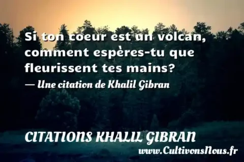 Si ton coeur est un volcan, comment espères-tu que fleurissent tes mains? - Une citation de Khalil Gibran CITATIONS KHALIL GIBRAN