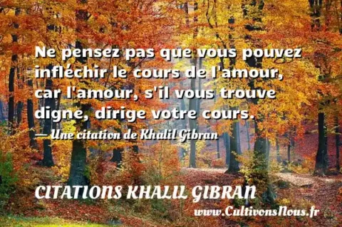 Ne pensez pas que vous pouvez infléchir le cours de l amour, car l amour, s il vous trouve digne, dirige votre cours. - Une citation de Khalil Gibran CITATIONS KHALIL GIBRAN