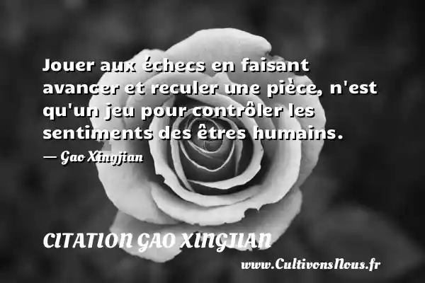 Jouer aux échecs en faisant avancer et reculer une pièce, n est qu un jeu pour contrôler les sentiments des êtres humains. - Gao Xingjian CITATION GAO XINGJIAN