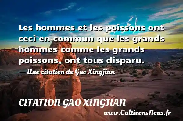 Les hommes et les poissons ont ceci en commun que les grands hommes comme les grands poissons, ont tous disparu. - Une citation de Gao Xingjian CITATION GAO XINGJIAN