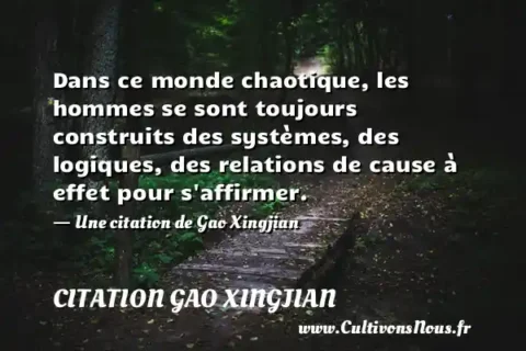 Dans ce monde chaotique, les hommes se sont toujours construits des systèmes, des logiques, des relations de cause à effet pour s affirmer. - Une citation de Gao Xingjian CITATION GAO XINGJIAN