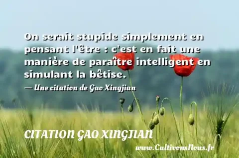 On serait stupide simplement en pensant l être : c est en fait une manière de paraître intelligent en simulant la bêtise. - Une citation de Gao Xingjian CITATION GAO XINGJIAN