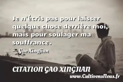 Je n écris pas pour laisser quelque chose derrière moi, mais pour soulager ma souffrance. - Gao Xingjian CITATION GAO XINGJIAN