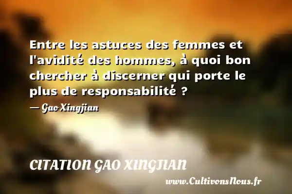 Entre les astuces des femmes et l avidité des hommes, à quoi bon chercher à discerner qui porte le plus de responsabilité ? - Gao Xingjian CITATION GAO XINGJIAN