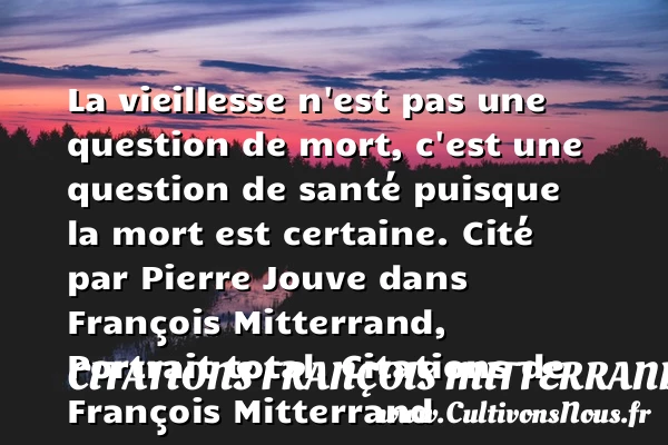 La vieillesse n’est pas une - Citations François Mitterrand - Citation vieillesse