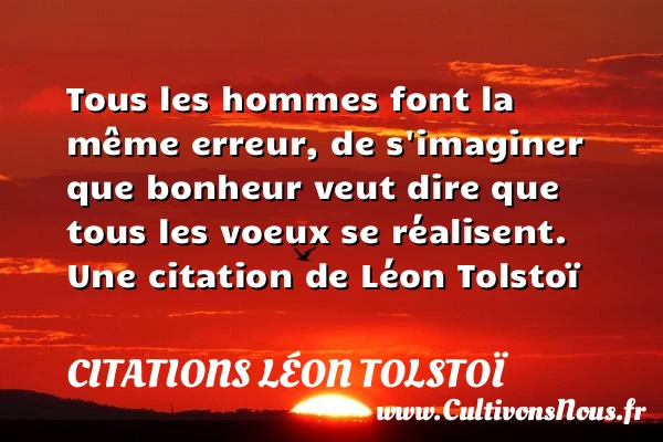 Tous les hommes font la même erreur, de s’imaginer que bonheur - Citations Léon Tolstoï