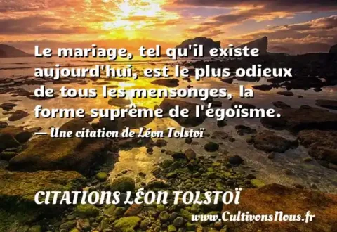 Le mariage, tel qu il existe aujourd hui, est le plus odieux de tous les mensonges, la forme suprême de l égoïsme. - Une citation de Léon Tolstoï CITATIONS LÉON TOLSTOÏ