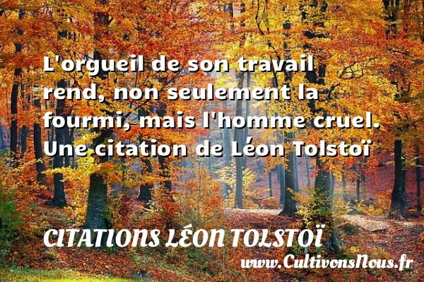 L’orgueil de son travail rend, non seulement la fourmi, - Citations Léon Tolstoï