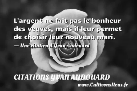 L argent ne fait pas le bonheur des veuves, mais il leur permet de choisir leur nouveau mari. - Une citation d Yvan Audouard CITATIONS YVAN AUDOUARD