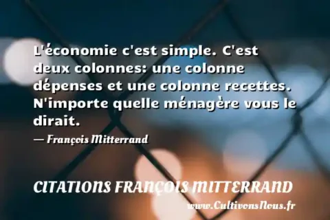 L économie c est simple. C est deux colonnes: une colonne dépenses et une colonne recettes. N importe quelle ménagère vous le dirait.   - François Mitterrand CITATIONS FRANÇOIS MITTERRAND