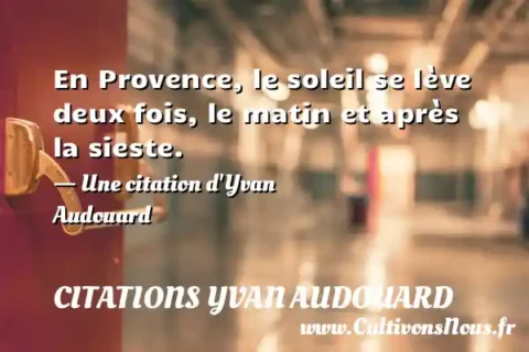 En Provence, le soleil se lève deux fois, le matin et après la sieste. - Une citation d Yvan Audouard CITATIONS YVAN AUDOUARD
