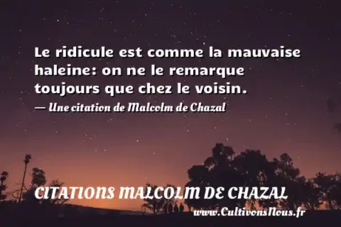Le ridicule est comme la mauvaise haleine: on ne le remarque toujours que chez le voisin. - Une citation de Malcolm de Chazal CITATIONS MALCOLM DE CHAZAL
