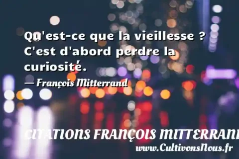 Qu est-ce que la vieillesse ? C est d abord perdre la curiosité. - François Mitterrand CITATIONS FRANÇOIS MITTERRAND