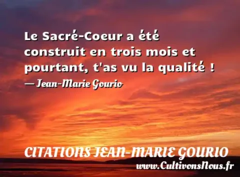 Le Sacré-Coeur a été construit en trois mois et pourtant, t as vu la qualité ! - Jean-Marie Gourio CITATIONS JEAN-MARIE GOURIO