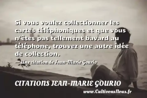 Si vous voulez collectionner les cartes téléphoniques et que vous n êtes pas tellement bavard au téléphone, trouvez une autre idée de collection. - Une citation de Jean-Marie Gourio CITATIONS JEAN-MARIE GOURIO
