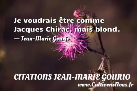 Je voudrais être comme Jacques Chirac, mais blond. - Jean-Marie Gourio CITATIONS JEAN-MARIE GOURIO