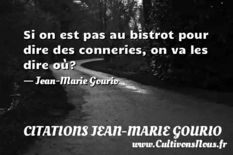 Si on est pas au bistrot pour dire des conneries, on va les dire où? - Jean-Marie Gourio CITATIONS JEAN-MARIE GOURIO