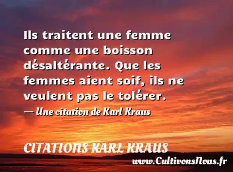 Ils traitent une femme comme une boisson désaltérante. Que les femmes aient soif, ils ne veulent pas le tolérer. - Une citation de Karl Kraus CITATIONS KARL KRAUS