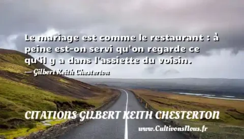 Le mariage est comme le restaurant : à peine est-on servi qu on regarde ce qu il y a dans l assiette du voisin. - Gilbert Keith Chesterton CITATIONS GILBERT KEITH CHESTERTON