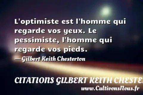 L optimiste est l homme qui regarde vos yeux. Le pessimiste, l homme qui regarde vos pieds. - Gilbert Keith Chesterton CITATIONS GILBERT KEITH CHESTERTON