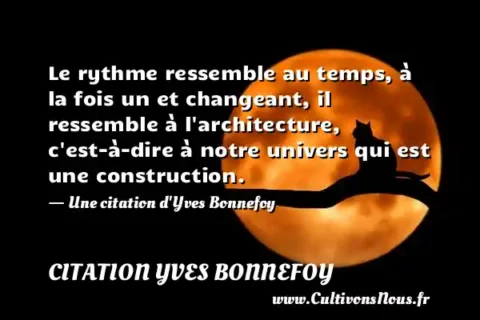 Le rythme ressemble au temps, à la fois un et changeant, il ressemble à l architecture, c est-à-dire à notre univers qui est une construction. - Une citation d Yves Bonnefoy CITATION YVES BONNEFOY