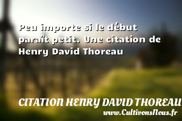 Peu importe si le début paraît petit. - Citation Henry David Thoreau - Citation porte