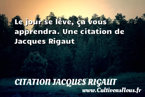 Le jour se lève, ça vous apprendra. - Citation Jacques Rigaut