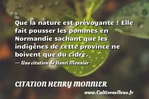 Que la nature est prévoyante ! Elle fait pousser les pommes en Normandie sachant que les indigènes de cette province ne boivent que du cidre. - Une citation de Henri Monnier CITATION HENRY MONNIER