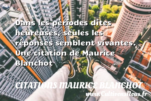 Dans les périodes dites heureuses, seules les réponses - Citations Maurice Blanchot - Citation réponse